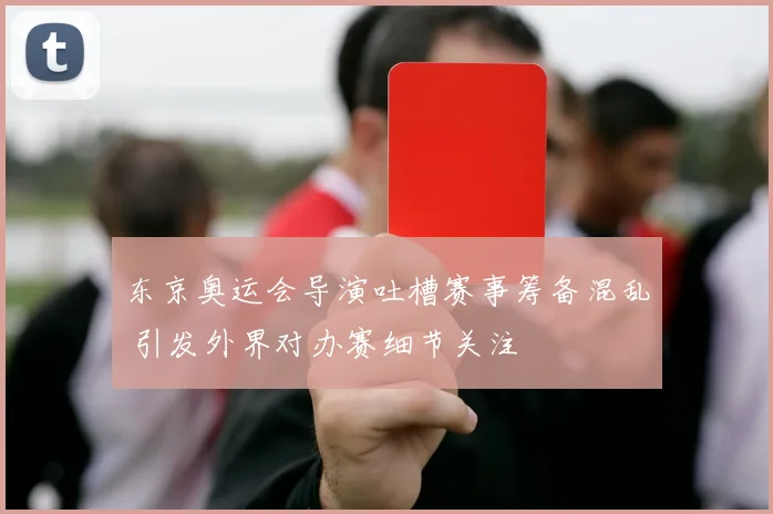 东京奥运会导演吐槽赛事筹备混乱 引发外界对办赛细节关注