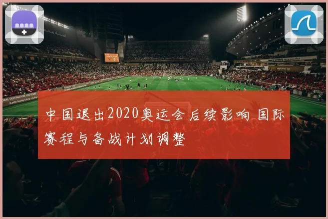 中国退出2020奥运会后续影响 国际赛程与备战计划调整