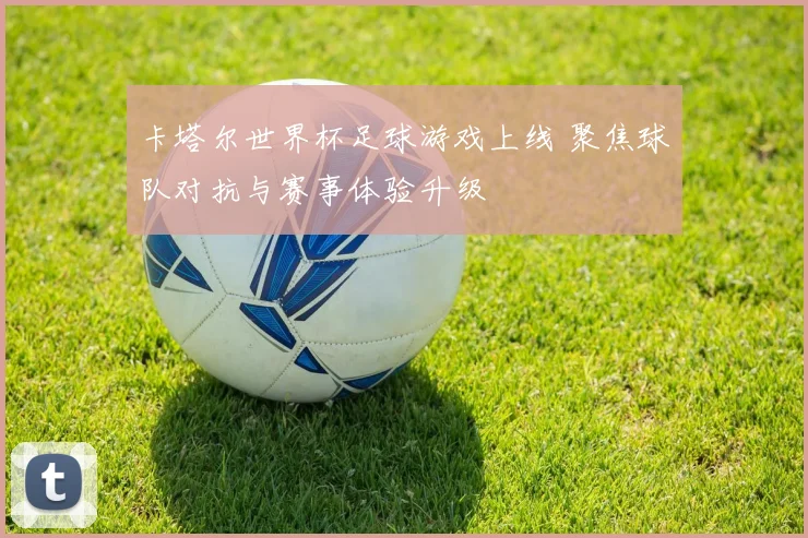 卡塔尔世界杯足球游戏上线 聚焦球队对抗与赛事体验升级