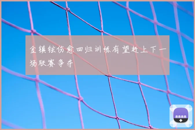 金镇铉伤愈回归训练有望赶上下一场联赛争夺
