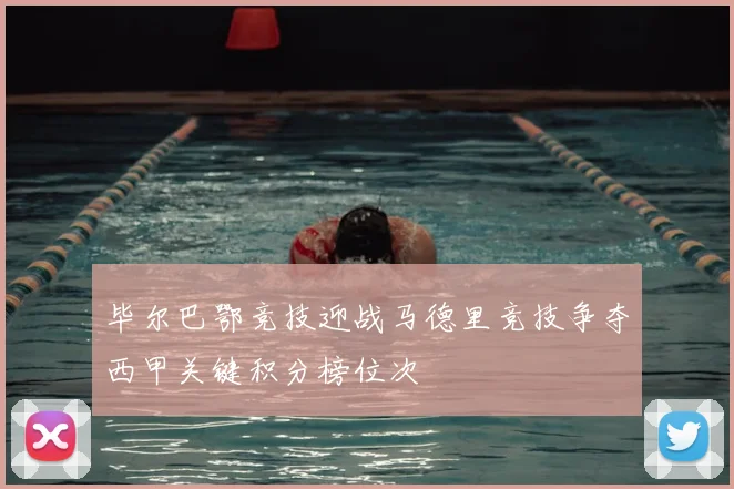 毕尔巴鄂竞技迎战马德里竞技争夺西甲关键积分榜位次