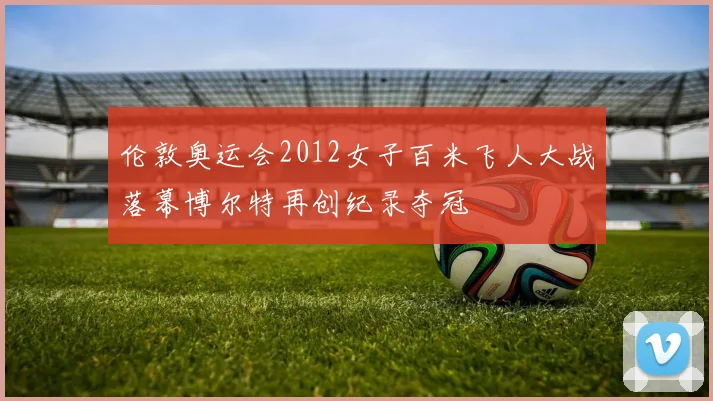 伦敦奥运会2012女子百米飞人大战落幕博尔特再创纪录夺冠