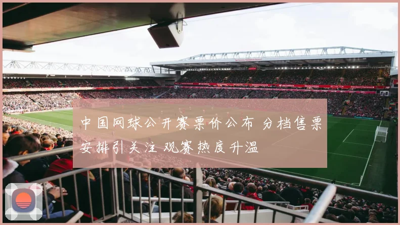 中国网球公开赛票价公布 分档售票安排引关注 观赛热度升温