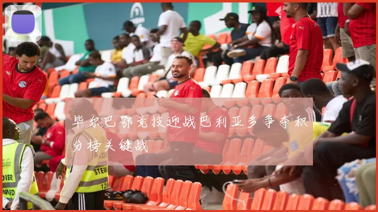 毕尔巴鄂竞技迎战巴利亚多争夺积分榜关键战