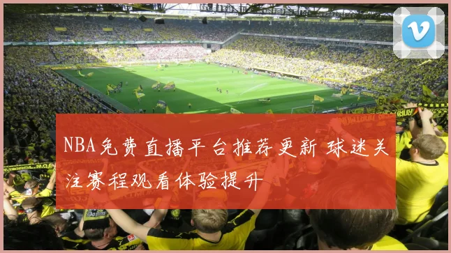 NBA免费直播平台推荐更新 球迷关注赛程观看体验提升