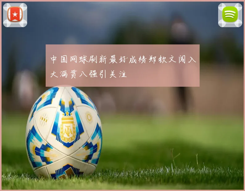 中国网球刷新最好成绩郑钦文闯入大满贯八强引关注