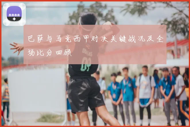 巴萨与马竞西甲对决关键战况及全场比分回顾