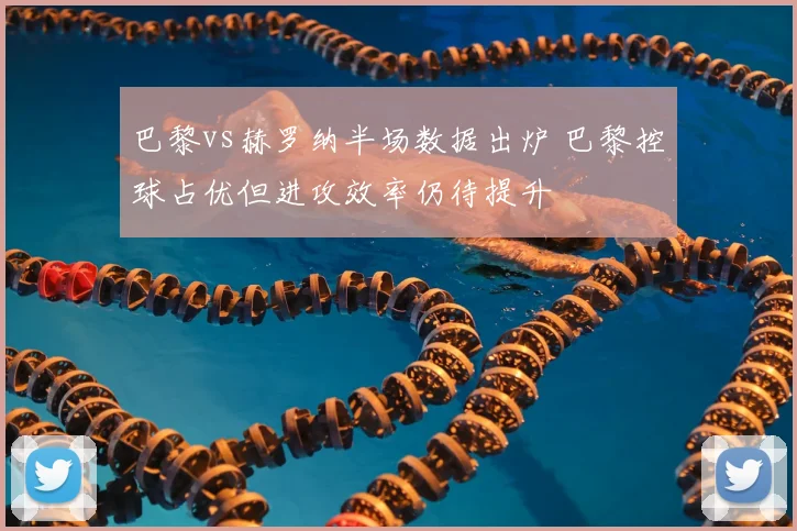 巴黎vs赫罗纳半场数据出炉 巴黎控球占优但进攻效率仍待提升