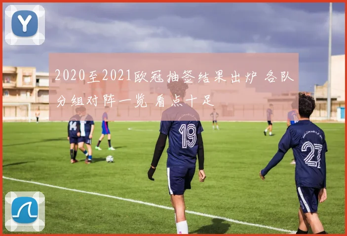 2020至2021欧冠抽签结果出炉 各队分组对阵一览 看点十足