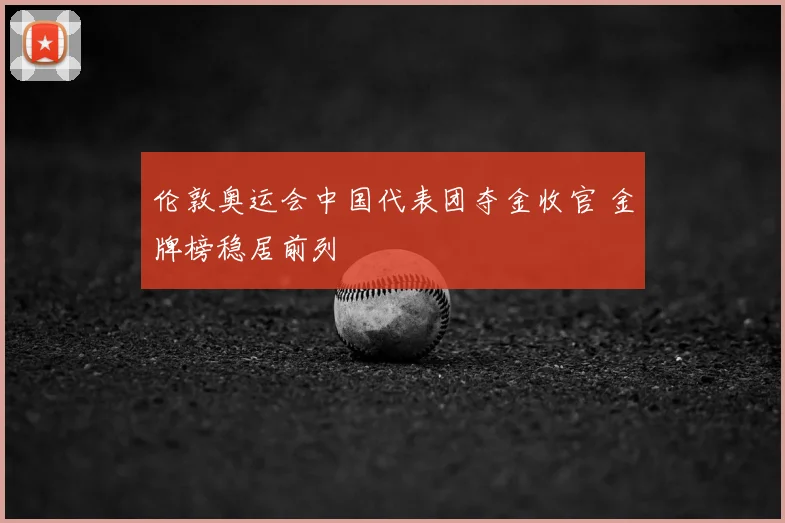 伦敦奥运会中国代表团夺金收官 金牌榜稳居前列