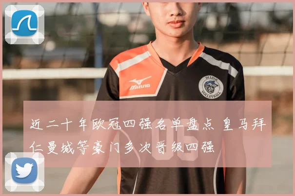 近二十年欧冠四强名单盘点 皇马拜仁曼城等豪门多次晋级四强