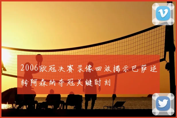 2006欧冠决赛录像回放揭示巴萨逆转阿森纳夺冠关键时刻