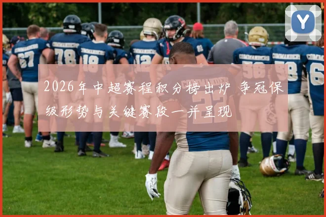 2026年中超赛程积分榜出炉 争冠保级形势与关键赛段一并呈现