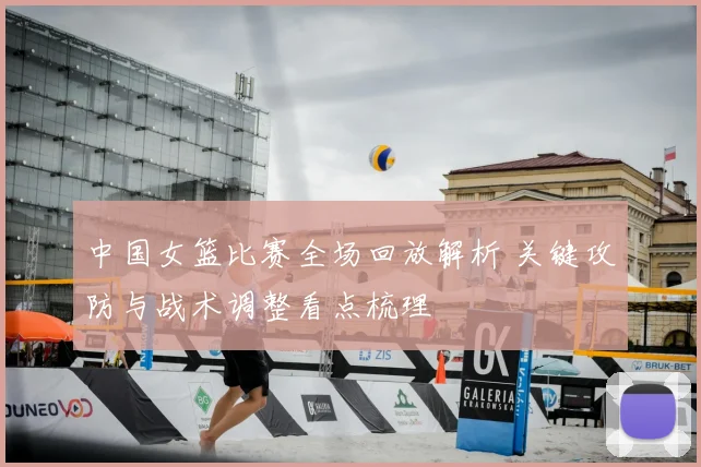 中国女篮比赛全场回放解析 关键攻防与战术调整看点梳理