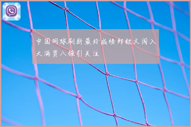 中国网球刷新最好成绩郑钦文闯入大满贯八强引关注