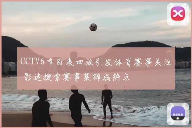 CCTV6节目表回放引发体育赛事关注 影迷搜索赛事集锦成热点