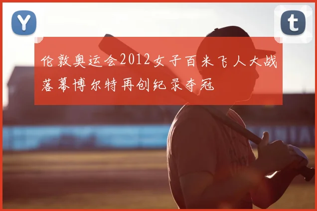 伦敦奥运会2012女子百米飞人大战落幕博尔特再创纪录夺冠