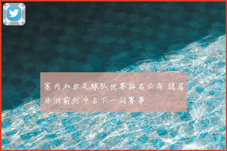 塞内加尔足球队世界排名公布 稳居非洲前列冲击下一站赛事