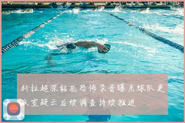 科拉超深钻孔恐怖录音曝光球队更衣室疑云后续调查持续推进