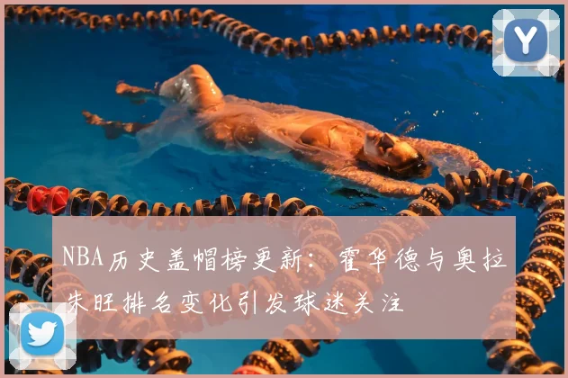 NBA历史盖帽榜更新:霍华德与奥拉朱旺排名变化引发球迷关注