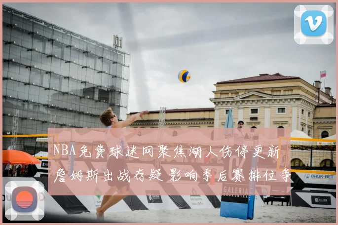 NBA免费球迷网聚焦湖人伤停更新 詹姆斯出战存疑 影响季后赛排位争夺