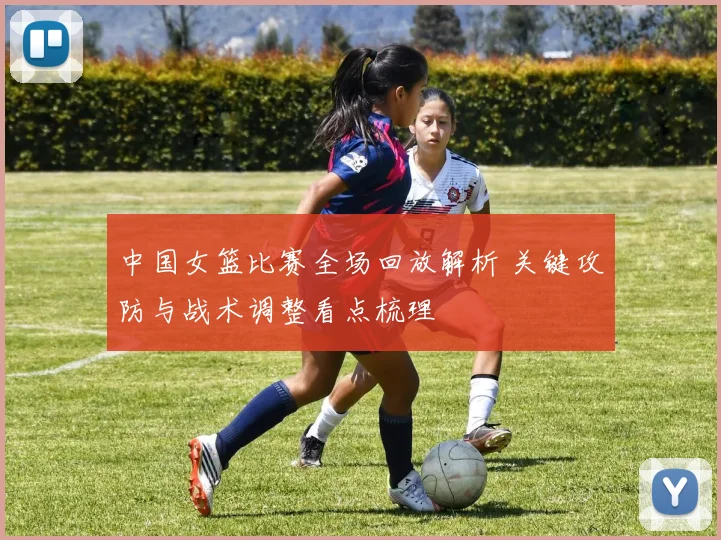 中国女篮比赛全场回放解析 关键攻防与战术调整看点梳理