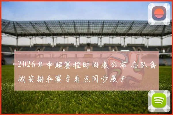 2026年中超赛程时间表公布 各队备战安排和赛季看点同步展开