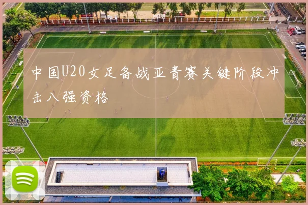 中国U20女足备战亚青赛关键阶段冲击八强资格