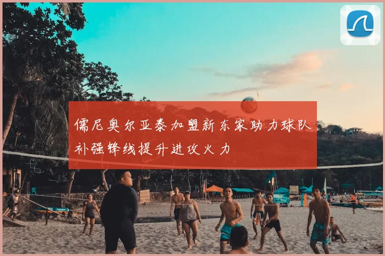 儒尼奥尔亚泰加盟新东家助力球队补强锋线提升进攻火力