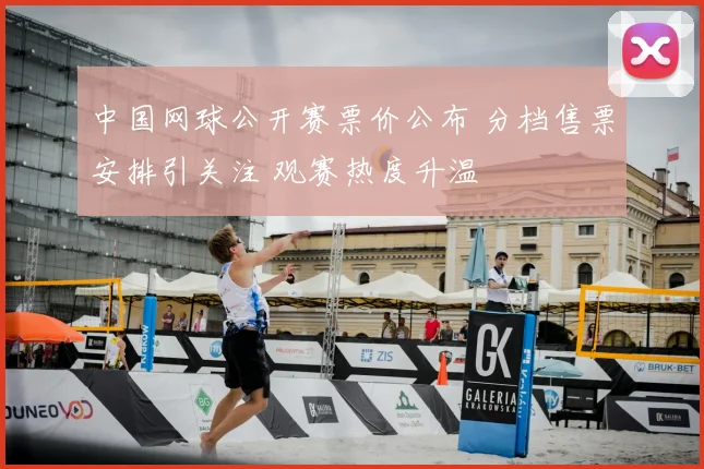 中国网球公开赛票价公布 分档售票安排引关注 观赛热度升温