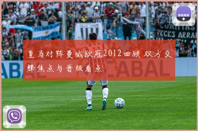 皇马对阵曼城欧冠2012回顾 双方交锋焦点与晋级看点