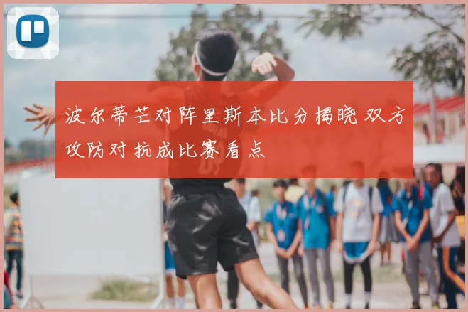 波尔蒂芒对阵里斯本比分揭晓 双方攻防对抗成比赛看点