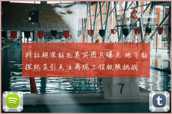 科拉超深钻孔真实图片曝光 地下钻探纪录引关注再现工程极限挑战