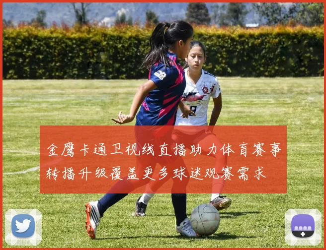 金鹰卡通卫视线直播助力体育赛事转播升级覆盖更多球迷观赛需求