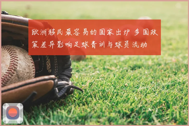 欧洲移民最容易的国家出炉 多国政策差异影响足球青训与球员流动