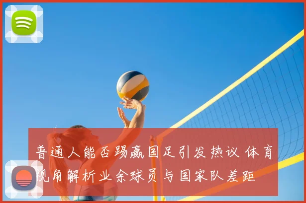普通人能否踢赢国足引发热议 体育视角解析业余球员与国家队差距