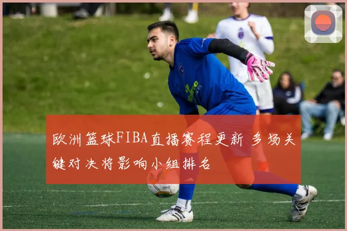 欧洲篮球FIBA直播赛程更新 多场关键对决将影响小组排名