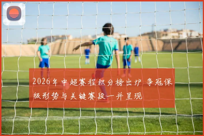 2026年中超赛程积分榜出炉 争冠保级形势与关键赛段一并呈现