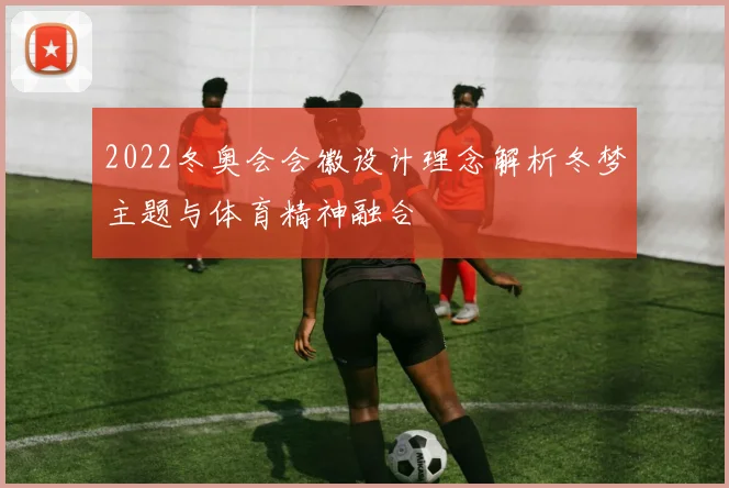 2022冬奥会会徽设计理念解析冬梦主题与体育精神融合