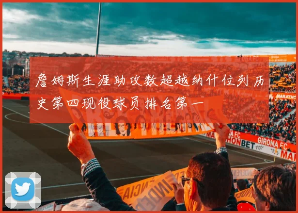 詹姆斯生涯助攻数超越纳什位列历史第四现役球员排名第一