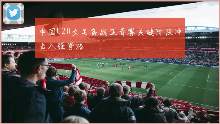 中国U20女足备战亚青赛关键阶段冲击八强资格