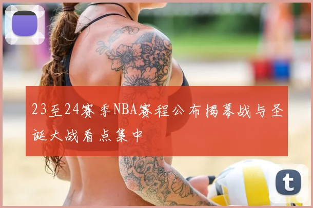23至24赛季NBA赛程公布揭幕战与圣诞大战看点集中