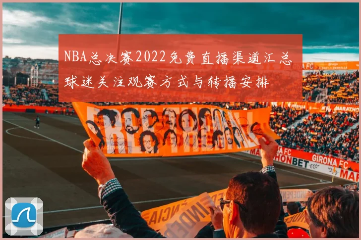 NBA总决赛2022免费直播渠道汇总 球迷关注观赛方式与转播安排