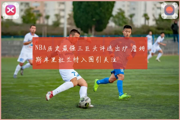 NBA历史最强三巨头评选出炉 詹姆斯库里杜兰特入围引关注