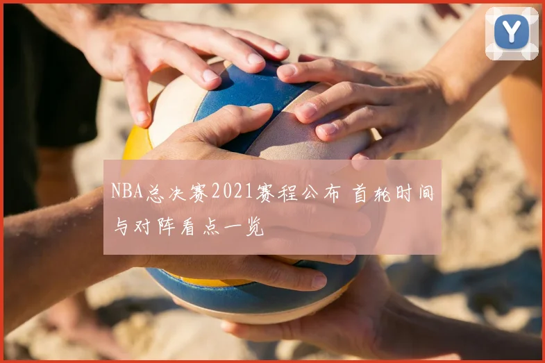 NBA总决赛2021赛程公布 首轮时间与对阵看点一览
